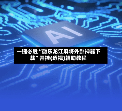 一键必胜“微乐龙江麻将外卦神器下载	”开挂(透视)辅助教程-第2张图片