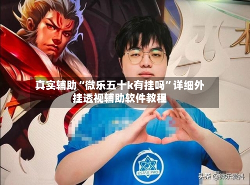 真实辅助“微乐五十k有挂吗”详细外挂透视辅助软件教程