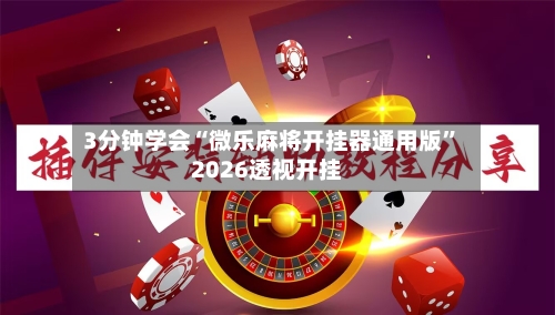 3分钟学会“微乐麻将开挂器通用版”2026透视开挂