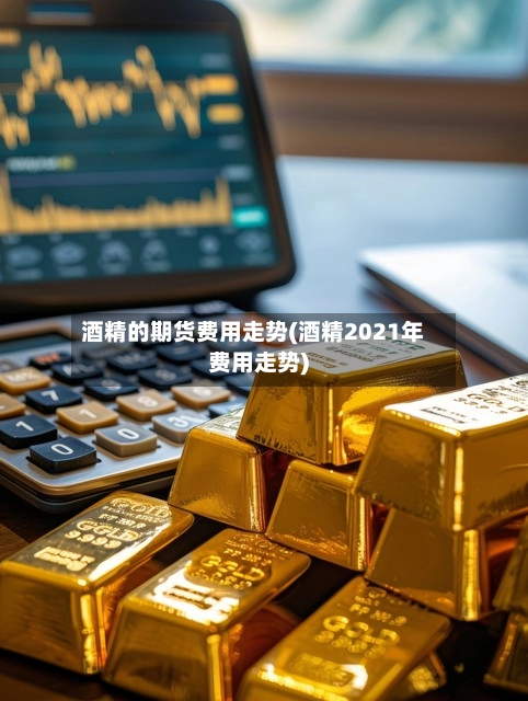 酒精的期货费用走势(酒精2021年费用走势)-第2张图片