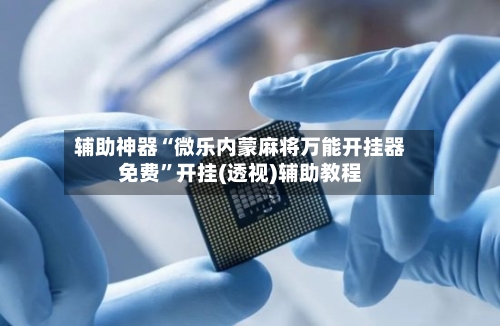 辅助神器“微乐内蒙麻将万能开挂器免费”开挂(透视)辅助教程-第3张图片