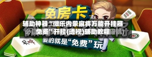 辅助神器“微乐内蒙麻将万能开挂器免费”开挂(透视)辅助教程-第2张图片