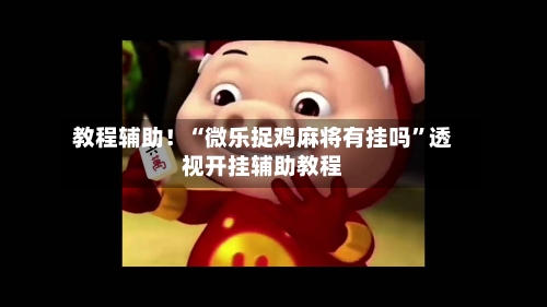 教程辅助！“微乐捉鸡麻将有挂吗”透视开挂辅助教程