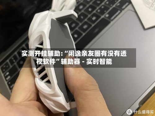 实测开挂辅助:“闲逸亲友圈有没有透视软件”辅助器 - 实时智能