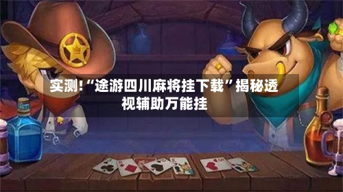 实测!“途游四川麻将挂下载”揭秘透视辅助万能挂-第2张图片