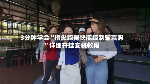 3分钟学会“指尖跑得快能控制输赢吗”详细开挂安装教程-第3张图片