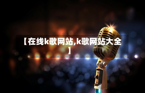 【在线k歌网站,k歌网站大全】