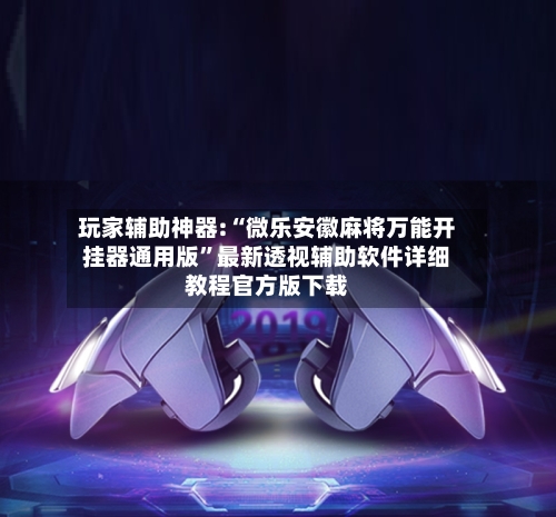 玩家辅助神器:“微乐安徽麻将万能开挂器通用版	”最新透视辅助软件详细教程官方版下载-第2张图片