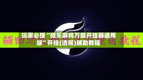 玩家必搜“微乐麻将万能开挂器通用版”开挂(透视)辅助教程-第2张图片