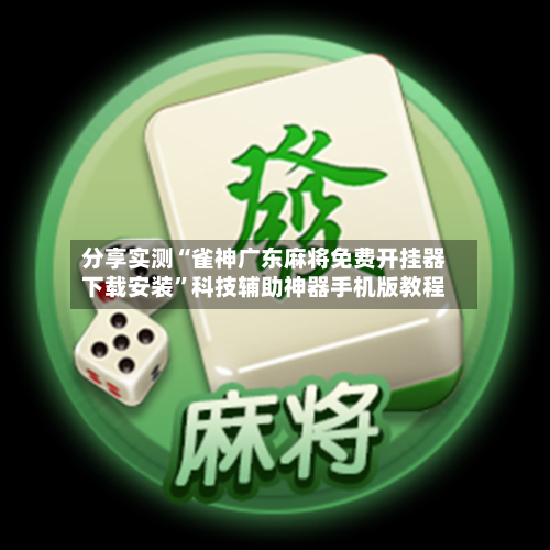 分享实测“雀神广东麻将免费开挂器下载安装”科技辅助神器手机版教程-第2张图片