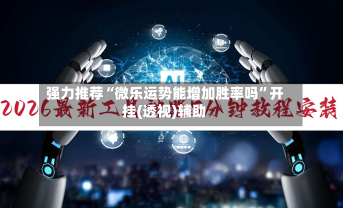 强力推荐“微乐运势能增加胜率吗”开挂(透视)辅助-第2张图片
