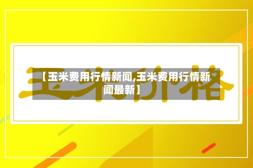【玉米费用行情新闻,玉米费用行情新闻最新】-第2张图片