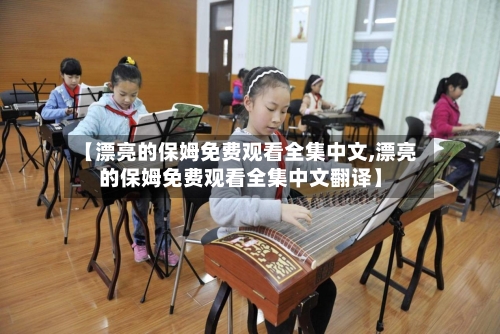 【漂亮的保姆免费观看全集中文,漂亮的保姆免费观看全集中文翻译】