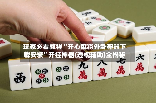 玩家必看教程“开心麻将外卦神器下载安装	”开挂神器{透视辅助}全揭秘-第3张图片