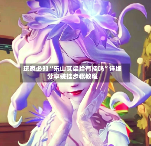 玩家必知“乐山贰柒拾有挂吗”详细分享装挂步骤教程-第2张图片