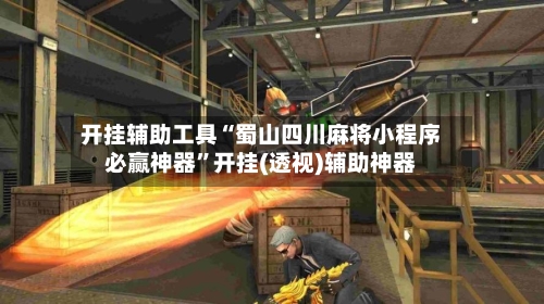 开挂辅助工具“蜀山四川麻将小程序必赢神器	”开挂(透视)辅助神器-第2张图片