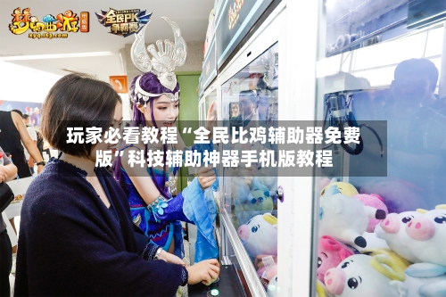 玩家必看教程“全民比鸡辅助器免费版”科技辅助神器手机版教程-第3张图片