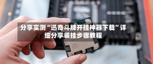 分享实测“迅奇斗牌开挂神器下载”详细分享装挂步骤教程-第3张图片