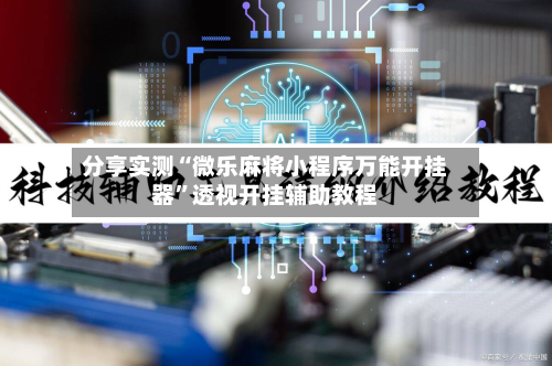 分享实测“微乐麻将小程序万能开挂器”透视开挂辅助教程