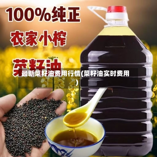 最新菜籽油费用行情(菜籽油实时费用)-第2张图片
