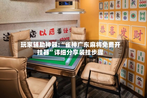 玩家辅助神器:“雀神广东麻将免费开挂器”详细分享装挂步骤-第2张图片