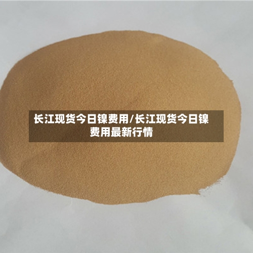 长江现货今日镍费用/长江现货今日镍费用最新行情
