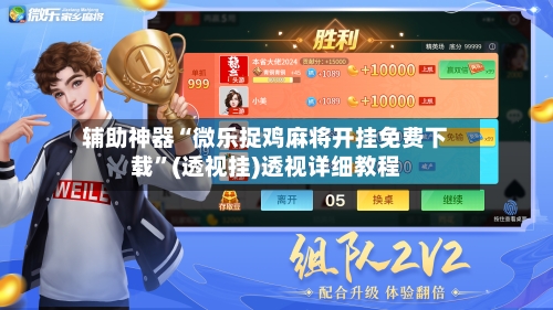 辅助神器“微乐捉鸡麻将开挂免费下载”(透视挂)透视详细教程-第3张图片
