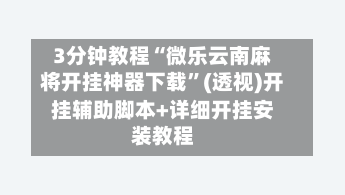 3分钟教程“微乐云南麻将开挂神器下载”(透视)开挂辅助脚本+详细开挂安装教程