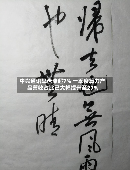 中兴通讯早盘涨超7% 一季度算力产品营收占比已大幅提升至27%-第2张图片