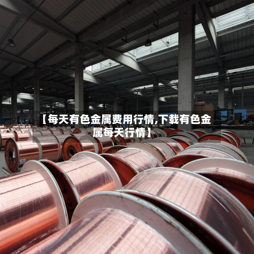 【每天有色金属费用行情,下载有色金属每天行情】-第2张图片