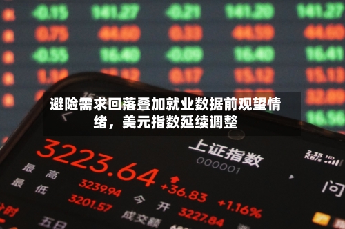 避险需求回落叠加就业数据前观望情绪，美元指数延续调整