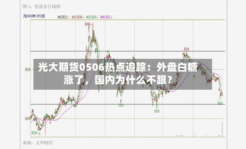 光大期货0506热点追踪：外盘白糖涨了，国内为什么不跟？-第2张图片