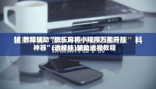 教程辅助“微乐麻将小程序万能开挂神器	”(透视挂)辅助透视教程-第2张图片