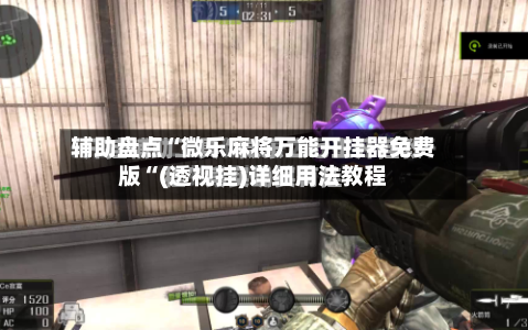辅助盘点“微乐麻将万能开挂器免费版“(透视挂)详细用法教程