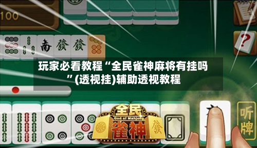 玩家必看教程“全民雀神麻将有挂吗”(透视挂)辅助透视教程-第2张图片