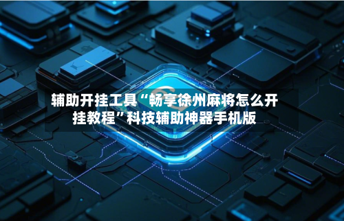 辅助开挂工具“畅享徐州麻将怎么开挂教程”科技辅助神器手机版-第3张图片