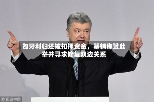 匈牙利归还被扣押资金	，基辅称赞此举并寻求修复双边关系-第2张图片
