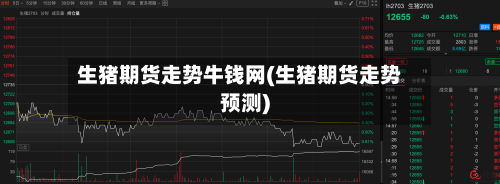 生猪期货走势牛钱网(生猪期货走势预测)
