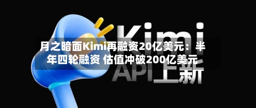 月之暗面Kimi再融资20亿美元：半年四轮融资 估值冲破200亿美元