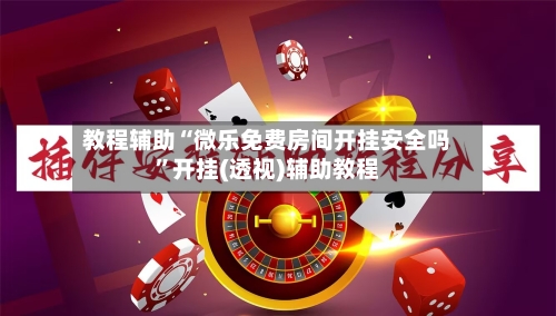 教程辅助“微乐免费房间开挂安全吗”开挂(透视)辅助教程-第2张图片