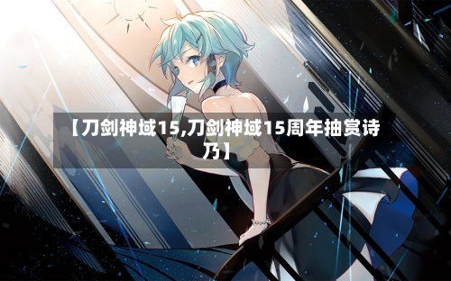 【刀剑神域15,刀剑神域15周年抽赏诗乃】-第2张图片