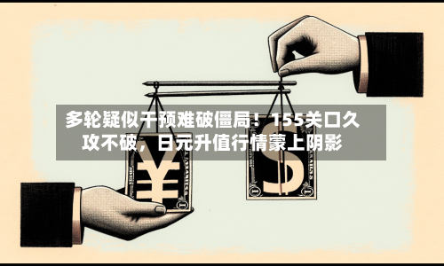 多轮疑似干预难破僵局！155关口久攻不破，日元升值行情蒙上阴影-第3张图片