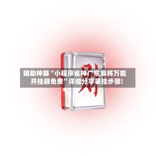 辅助神器“小程序雀神广东麻将万能开挂器免费”详细分享装挂步骤!-第2张图片