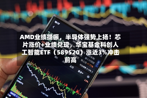 AMD业绩提振，半导体强势上扬！芯片涨价+业绩兑现	，华宝基金科创人工智能ETF（589520）涨近3%冲击前高-第2张图片