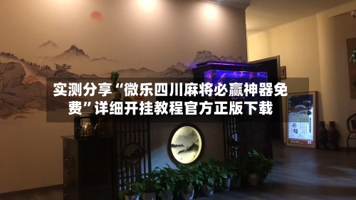实测分享“微乐四川麻将必赢神器免费”详细开挂教程官方正版下载-第3张图片