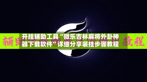 开挂辅助工具“微乐吉林麻将外卦神器下载软件”详细分享装挂步骤教程-第3张图片
