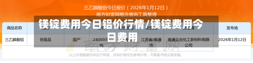 镁锭费用今日铝价行情/镁锭费用今日费用
