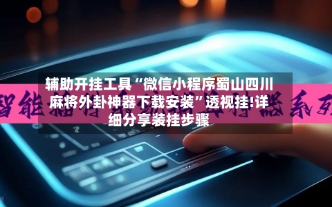 辅助开挂工具“微信小程序蜀山四川麻将外卦神器下载安装”透视挂!详细分享装挂步骤-第3张图片