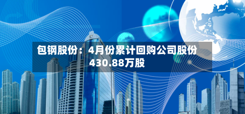 包钢股份：4月份累计回购公司股份430.88万股