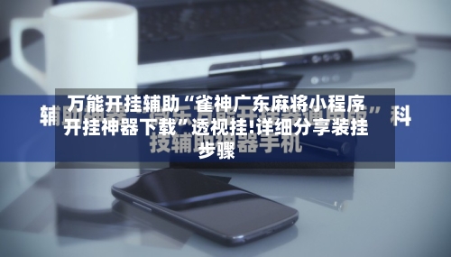 万能开挂辅助“雀神广东麻将小程序开挂神器下载	”透视挂!详细分享装挂步骤-第2张图片
